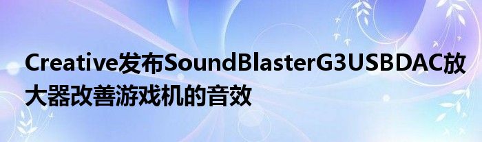 Creative发布SoundBlasterG3USBDAC放大器改善游戏机的音效