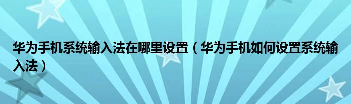 华为手机系统输入法在哪里设置（华为手机如何设置系统输入法）