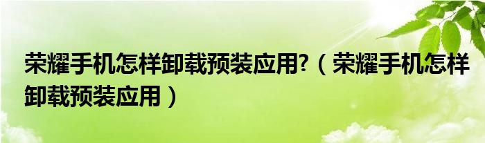 荣耀手机怎样卸载预装应用?（荣耀手机怎样卸载预装应用）
