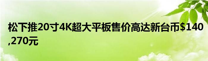 松下推20寸4K超大平板售价高达新台币$140,270元