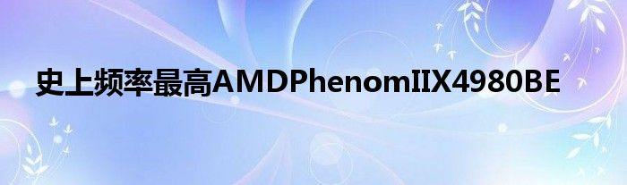 史上频率最高AMDPhenomIIX4980BE