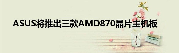 ASUS将推出三款AMD870晶片主机板
