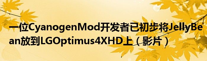 一位CyanogenMod开发者已初步将JellyBean放到LGOptimus4XHD上（影片）