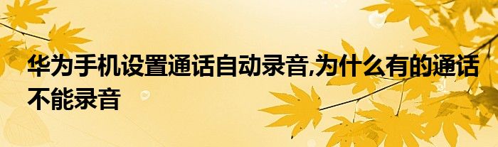 华为手机设置通话自动录音,为什么有的通话不能录音