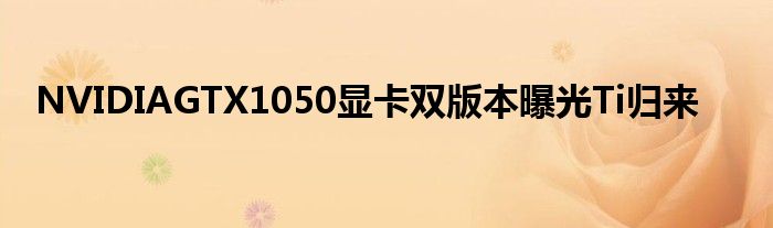 NVIDIAGTX1050显卡双版本曝光Ti归来