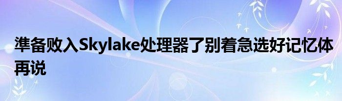 準备败入Skylake处理器了别着急选好记忆体再说