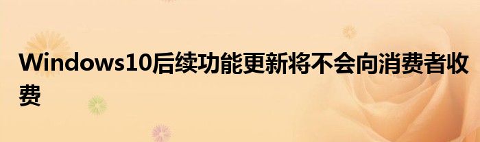 Windows10后续功能更新将不会向消费者收费