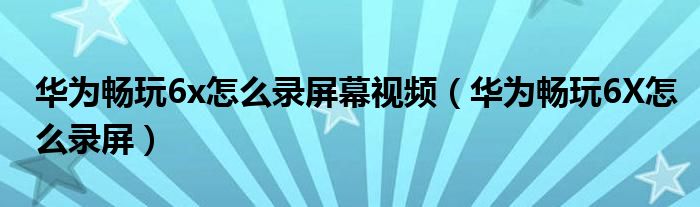 华为畅玩6x怎么录屏幕视频（华为畅玩6X怎么录屏）