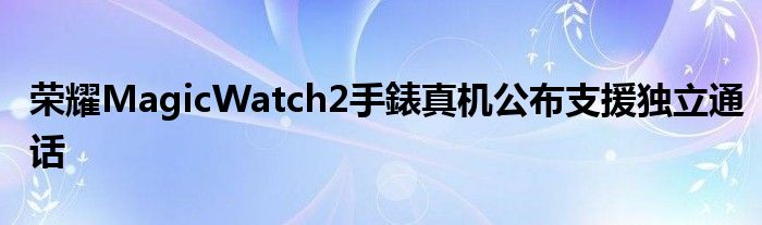 荣耀MagicWatch2手錶真机公布支援独立通话