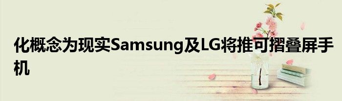 化概念为现实Samsung及LG将推可摺叠屏手机