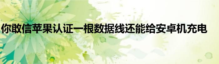 你敢信苹果认证一根数据线还能给安卓机充电