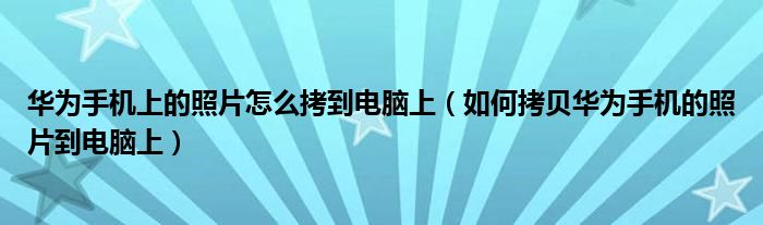 华为手机上的照片怎么拷到电脑上（如何拷贝华为手机的照片到电脑上）