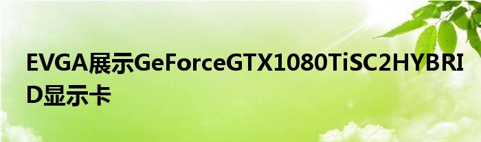 EVGA展示GeForceGTX1080TiSC2HYBRID显示卡