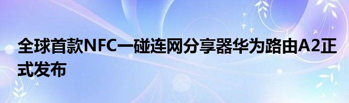 全球首款NFC一碰连网分享器华为路由A2正式发布