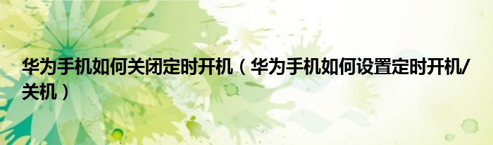 华为手机如何关闭定时开机（华为手机如何设置定时开机/关机）
