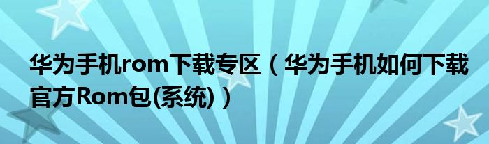 华为手机rom下载专区（华为手机如何下载官方Rom包(系统)）