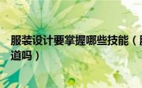 服装设计要掌握哪些技能（服装设计有几种基础的技能你知道吗）