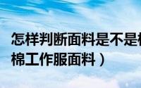 怎样判断面料是不是棉质（如何分辨是不是纯棉工作服面料）