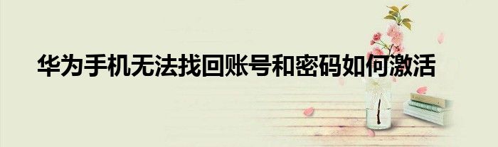华为手机无法找回账号和密码如何激活