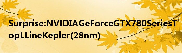 Surprise:NVIDIAGeForceGTX780SeriesTopLLineKepler(28nm)