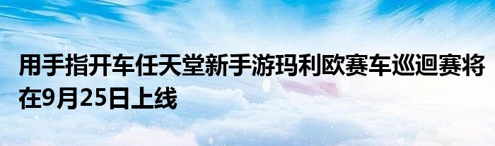 用手指开车任天堂新手游玛利欧赛车巡迴赛将在9月25日上线
