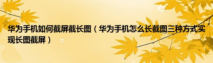 华为手机如何截屏截长图（华为手机怎么长截图三种方式实现长图截屏）