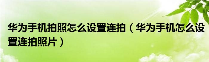 华为手机拍照怎么设置连拍（华为手机怎么设置连拍照片）