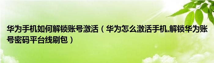 华为手机如何解锁账号激活（华为怎么激活手机,解锁华为账号密码平台线刷包）