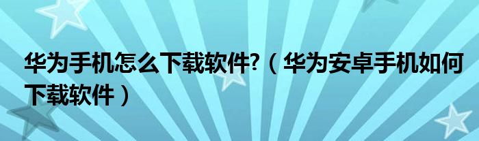 华为手机怎么下载软件?（华为安卓手机如何下载软件）