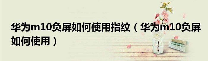 华为m10负屏如何使用指纹（华为m10负屏如何使用）