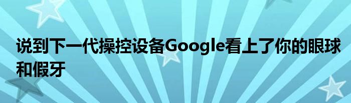 说到下一代操控设备Google看上了你的眼球和假牙