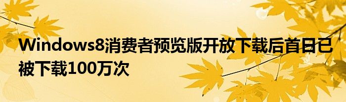 Windows8消费者预览版开放下载后首日已被下载100万次