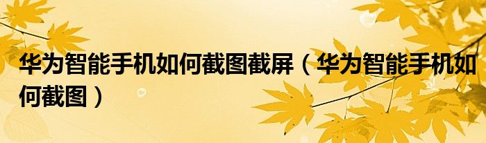 华为智能手机如何截图截屏（华为智能手机如何截图）