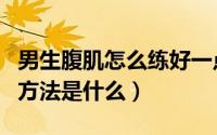 男生腹肌怎么练好一点（男生练腹肌最有效的方法是什么）