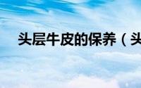 头层牛皮的保养（头层皮的清洁和保养）