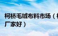 柯桥毛绒布料市场（柯桥短毛绒面料厂家哪家厂家好）