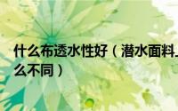 什么布透水性好（潜水面料上复合什么布比较好各种布有什么不同）