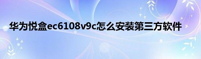 华为悦盒ec6108v9c怎么安装第三方软件