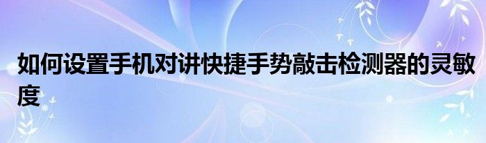 如何设置手机对讲快捷手势敲击检测器的灵敏度