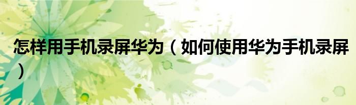 怎样用手机录屏华为（如何使用华为手机录屏）