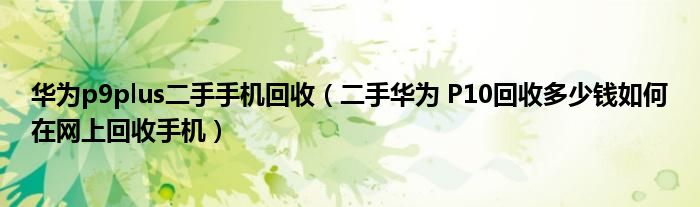 华为p9plus二手手机回收（二手华为 P10回收多少钱如何在网上回收手机）