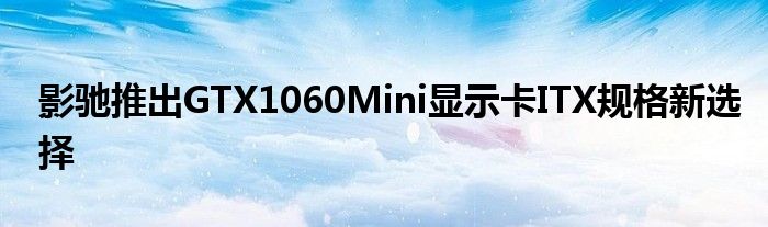 影驰推出GTX1060Mini显示卡ITX规格新选择