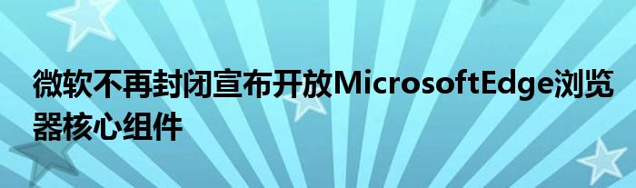 微软不再封闭宣布开放MicrosoftEdge浏览器核心组件