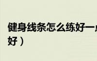 健身线条怎么练好一点（健身线条如何训练更好）