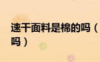 速干面料是棉的吗（速干t恤的面料成份含棉吗）