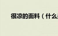 很凉的面料（什么是凉感面料(布料)）