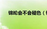 锦纶会不会褪色（锦纶面料会褪色吗）