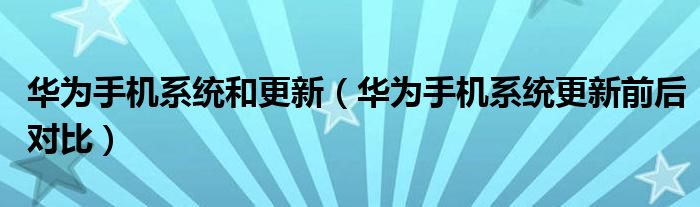华为手机系统和更新（华为手机系统更新前后对比）