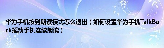 华为手机按到朗读模式怎么退出（如何设置华为手机TalkBack摇动手机连续朗读）