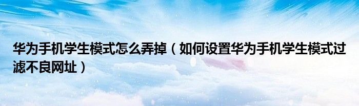 华为手机学生模式怎么弄掉（如何设置华为手机学生模式过滤不良网址）